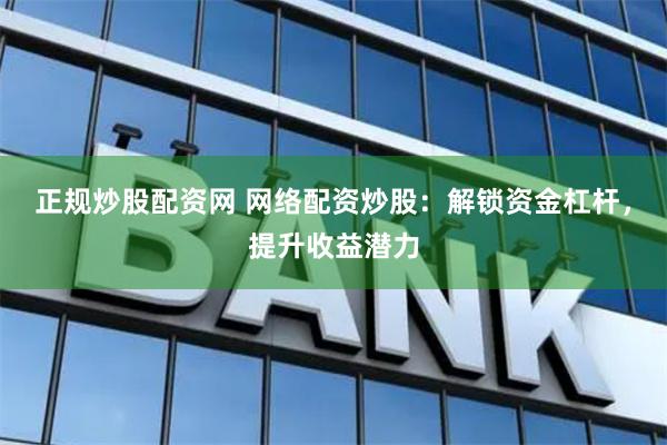 正规炒股配资网 网络配资炒股：解锁资金杠杆，提升收益潜力
