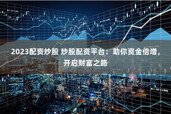 2023配资炒股 炒股配资平台:助你资金倍增,开启财富之路