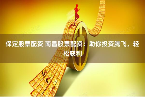 保定股票配资 南昌股票配资:助你投资腾飞,轻松获利