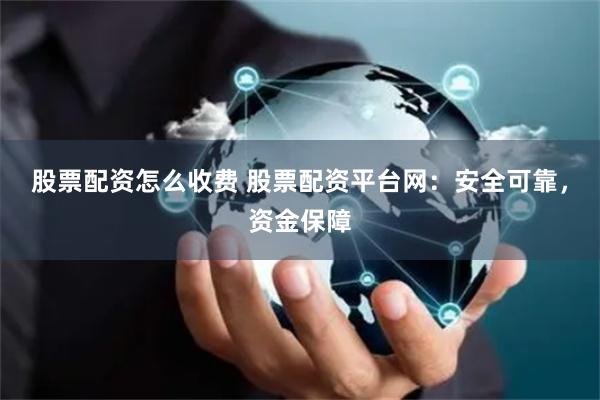 股票配资怎么收费 股票配资平台网：安全可靠，资金保障