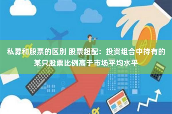私募和股票的区别 股票超配:投资组合中持有的某只股票比例高于市场平均水平