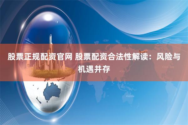 股票正规配资官网 股票配资合法性解读：风险与机遇并存