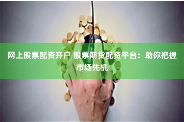 网上股票配资开户 股票期货配资平台:助你把握市场先机