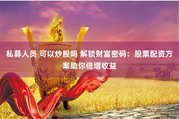 私募人员 可以炒股吗 解锁财富密码：股票配资方案助你倍增收益