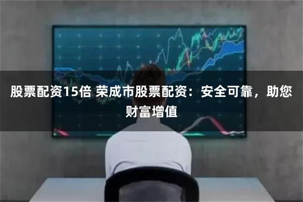 股票配资15倍 荣成市股票配资：安全可靠，助您财富增值