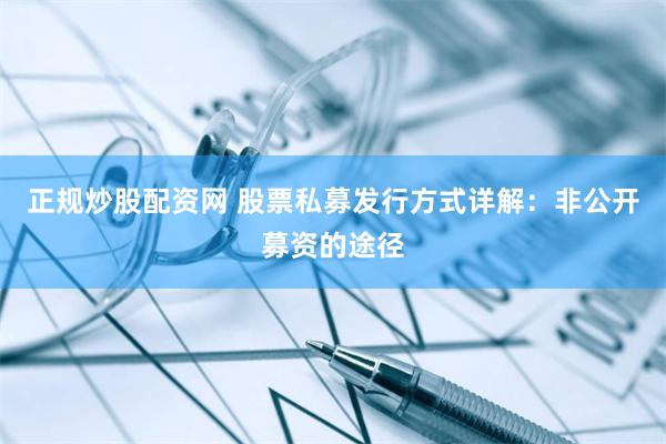 正规炒股配资网 股票私募发行方式详解：非公开募资的途径