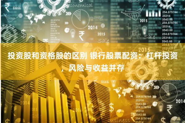 投资股和资格股的区别 银行股票配资：杠杆投资，风险与收益并存