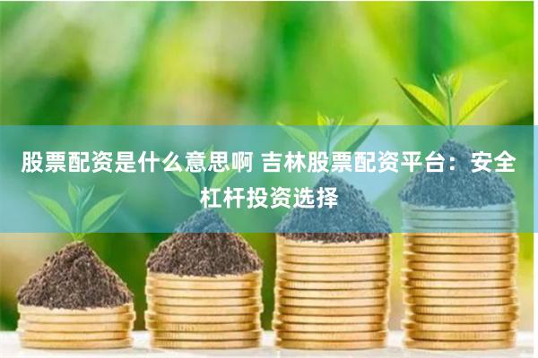 股票配资是什么意思啊 吉林股票配资平台：安全杠杆投资选择