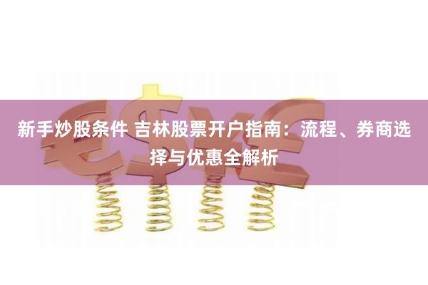 新手炒股条件 吉林股票开户指南:流程、券商选择与优惠全解析