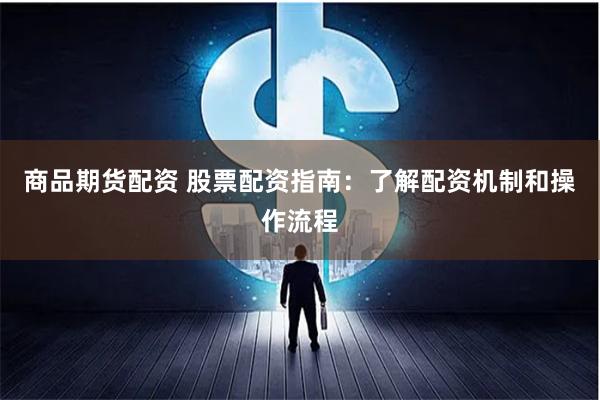 商品期货配资 股票配资指南：了解配资机制和操作流程