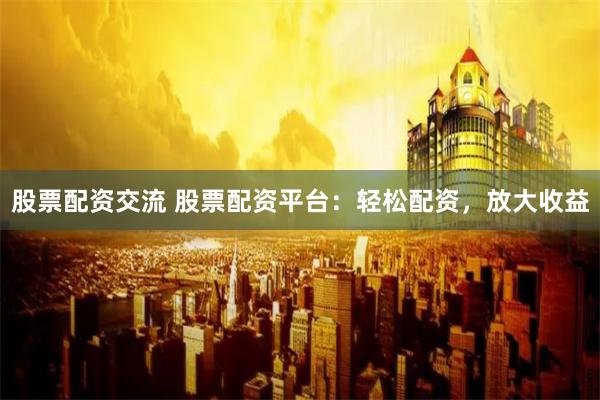 股票配资交流 股票配资平台：轻松配资，放大收益