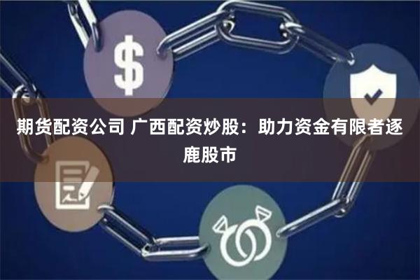 期货配资公司 广西配资炒股：助力资金有限者逐鹿股市