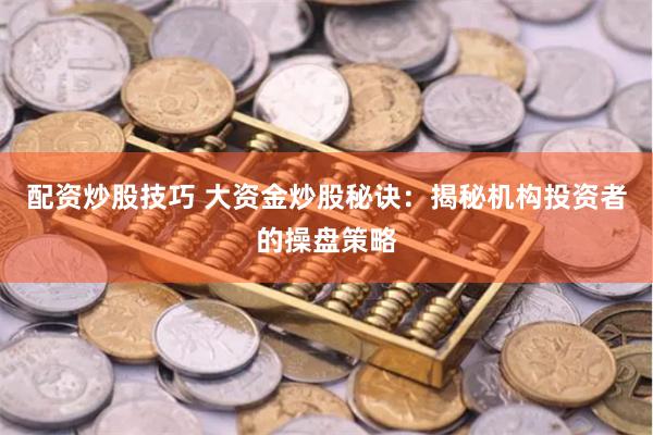 配资炒股技巧 大资金炒股秘诀：揭秘机构投资者的操盘策略