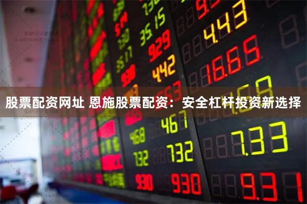 股票配资网址 恩施股票配资：安全杠杆投资新选择