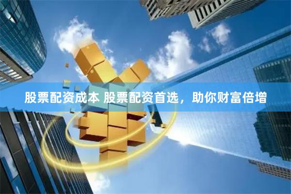 股票配资成本 股票配资首选,助你财富倍增