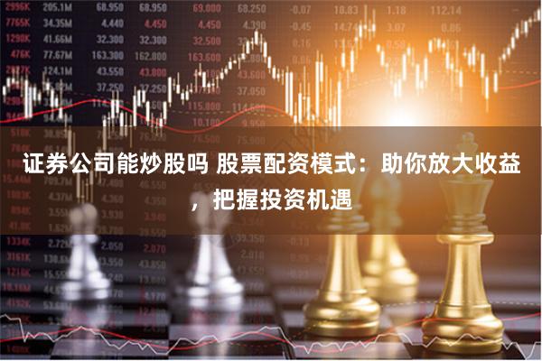 证券公司能炒股吗 股票配资模式：助你放大收益，把握投资机遇
