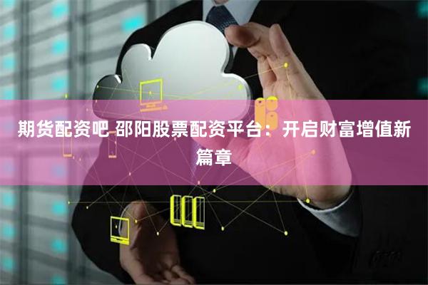 期货配资吧 邵阳股票配资平台:开启财富增值新篇章