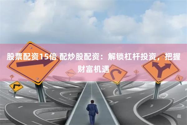 股票配资15倍 配炒股配资:解锁杠杆投资,把握财富机遇