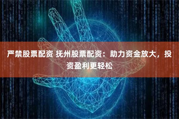 严禁股票配资 抚州股票配资:助力资金放大,投资盈利更轻松