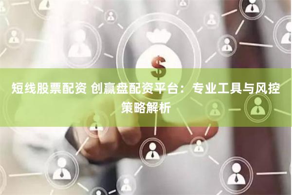 短线股票配资 创赢盘配资平台：专业工具与风控策略解析